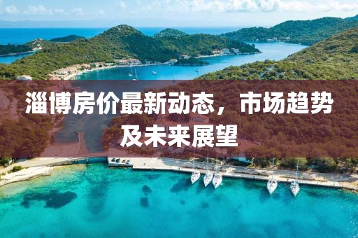 淄博房價最新動態，市場趨勢及未來展望