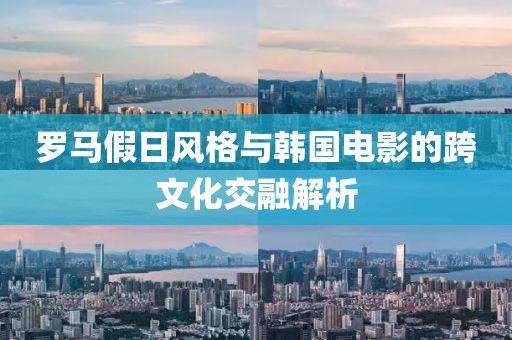 羅馬假日風格與韓國電影的跨文化交融解析