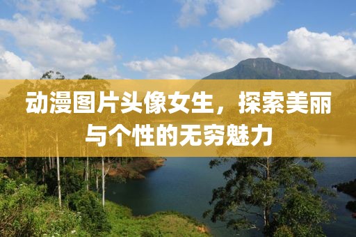動漫圖片頭像女生，探索美麗與個性的無窮魅力