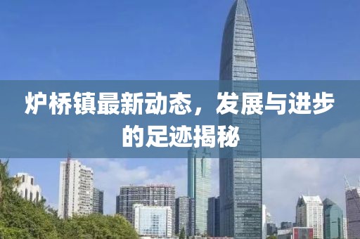 爐橋鎮最新動態，發展與進步的足跡揭秘