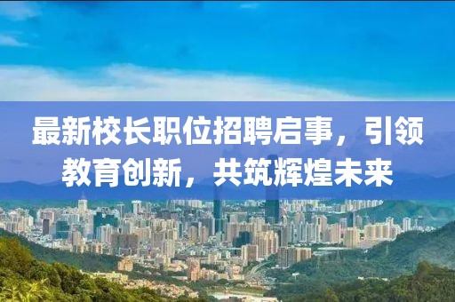 最新校長職位招聘啟事，引領教育創新，共筑輝煌未來