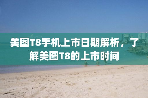 美圖T8手機上市日期解析，了解美圖T8的上市時間