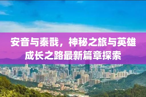 安音與秦戩，神秘之旅與英雄成長之路最新篇章探索