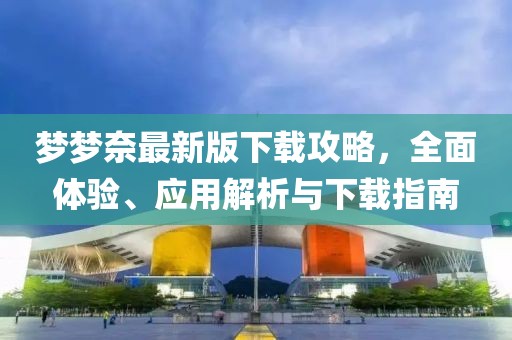 夢夢奈最新版下載攻略，全面體驗、應用解析與下載指南