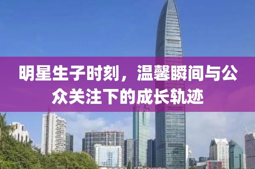 明星生子時刻，溫馨瞬間與公眾關注下的成長軌跡