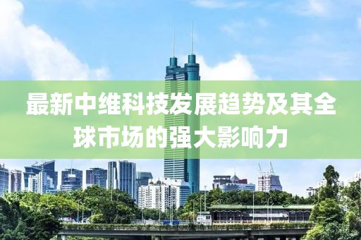 最新中維科技發展趨勢及其全球市場的強大影響力