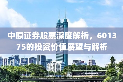 中原證券股票深度解析，601375的投資價值展望與解析
