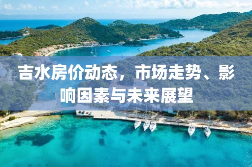 吉水房價動態，市場走勢、影響因素與未來展望