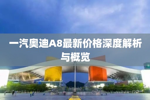 一汽奧迪A8最新價格深度解析與概覽
