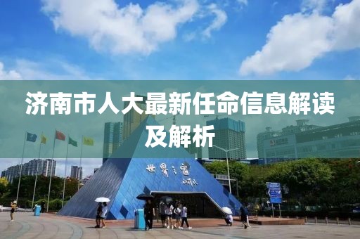 濟南市人大最新任命信息解讀及解析