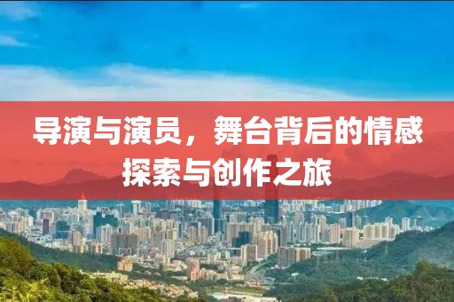 導演與演員，舞臺背后的情感探索與創作之旅