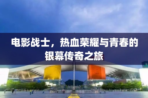 電影戰士，熱血榮耀與青春的銀幕傳奇之旅