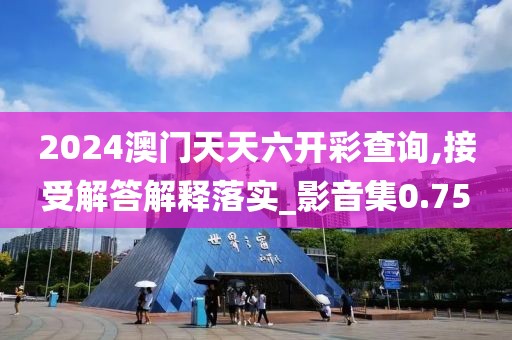 2024澳門天天六開彩查詢,接受解答解釋落實_影音集0.75