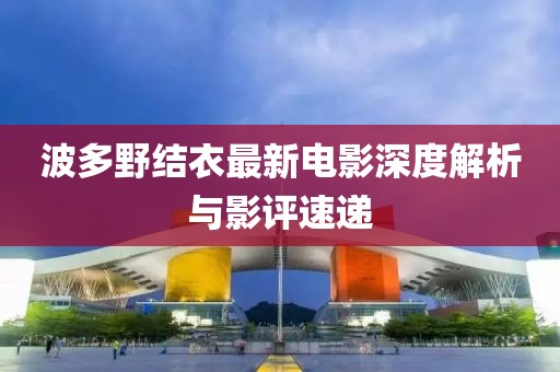 波多野結衣最新電影深度解析與影評速遞