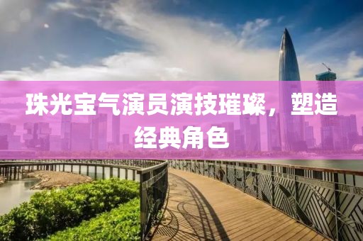 珠光寶氣演員演技璀璨，塑造經典角色