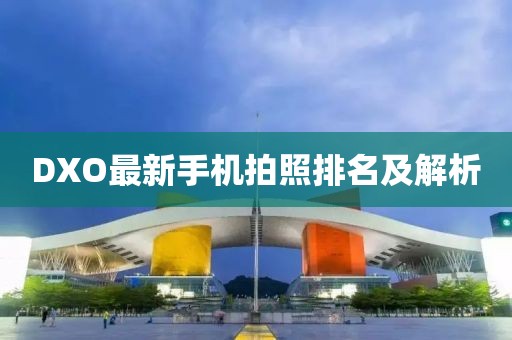 DXO最新手機拍照排名及解析