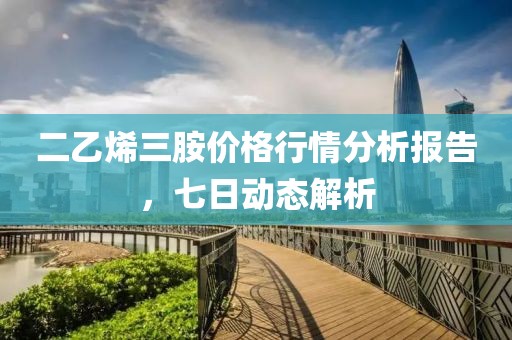 二乙烯三胺價格行情分析報告，七日動態(tài)解析