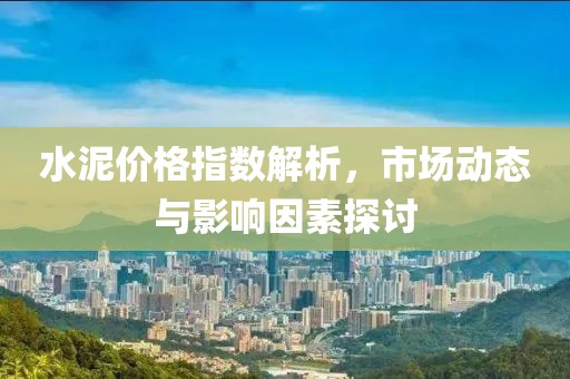 水泥價(jià)格指數(shù)解析，市場(chǎng)動(dòng)態(tài)與影響因素探討