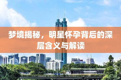 夢(mèng)境揭秘，明星懷孕背后的深層含義與解讀