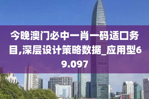 今晚澳門必中一肖一碼適囗務目,深層設計策略數據_應用型69.097