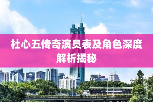 杜心五傳奇演員表及角色深度解析揭秘