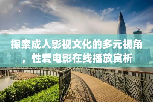 探索成人影視文化的多元視角，性愛電影在線播放賞析