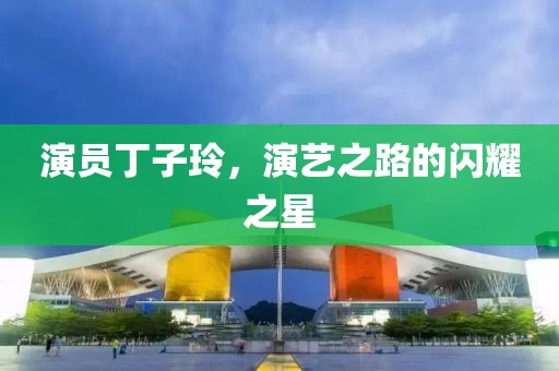 演員丁子玲，演藝之路的閃耀之星