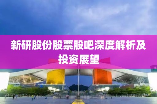 新研股份股票股吧深度解析及投資展望