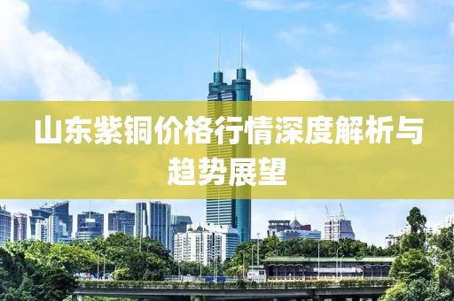 山東紫銅價(jià)格行情深度解析與趨勢(shì)展望