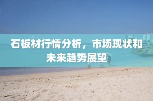 石板材行情分析，市場(chǎng)現(xiàn)狀和未來趨勢(shì)展望