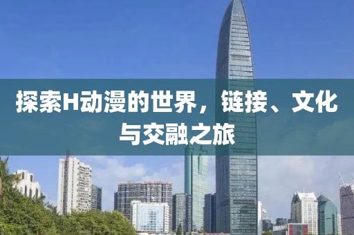 探索H動漫的世界，鏈接、文化與交融之旅