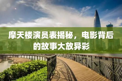 摩天樓演員表揭秘，電影背后的故事大放異彩