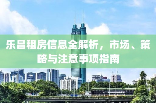 樂昌租房信息全解析，市場、策略與注意事項指南