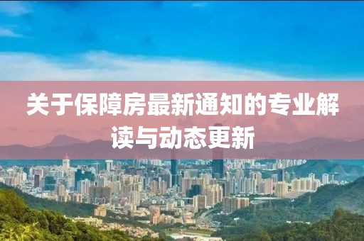 關于保障房最新通知的專業解讀與動態更新