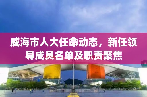 威海市人大任命動態(tài)，新任領(lǐng)導(dǎo)成員名單及職責(zé)聚焦