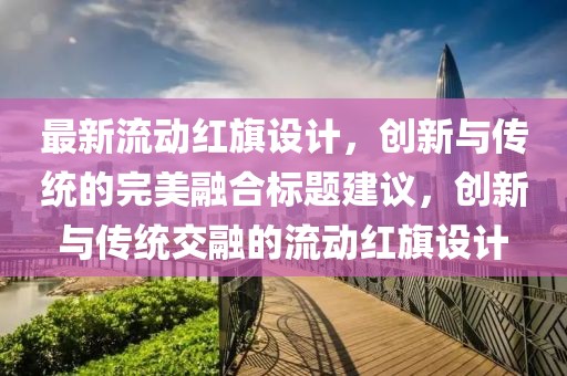 最新流動紅旗設(shè)計，創(chuàng)新與傳統(tǒng)的完美融合標(biāo)題建議，創(chuàng)新與傳統(tǒng)交融的流動紅旗設(shè)計