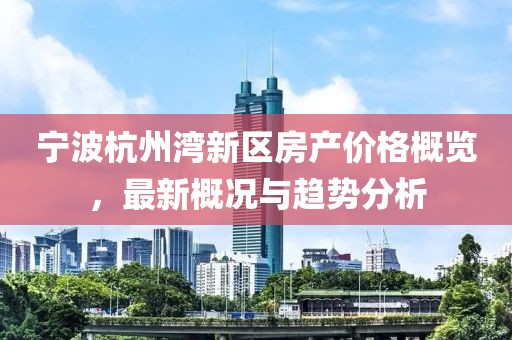 寧波杭州灣新區房產價格概覽，最新概況與趨勢分析
