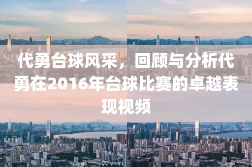 代勇臺球風采，回顧與分析代勇在2016年臺球比賽的卓越表現視頻