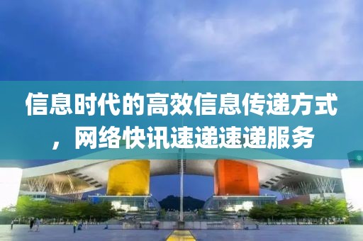 信息時代的高效信息傳遞方式，網絡快訊速遞速遞服務