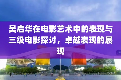 吳啟華在電影藝術中的表現與三級電影探討，卓越表現的展現