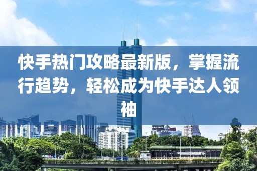 快手熱門攻略最新版，掌握流行趨勢，輕松成為快手達(dá)人領(lǐng)袖