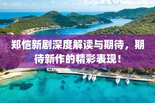 鄭愷新劇深度解讀與期待，期待新作的精彩表現(xiàn)！