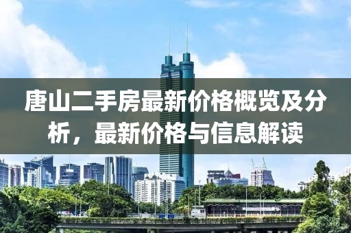 唐山二手房最新價(jià)格概覽及分析，最新價(jià)格與信息解讀