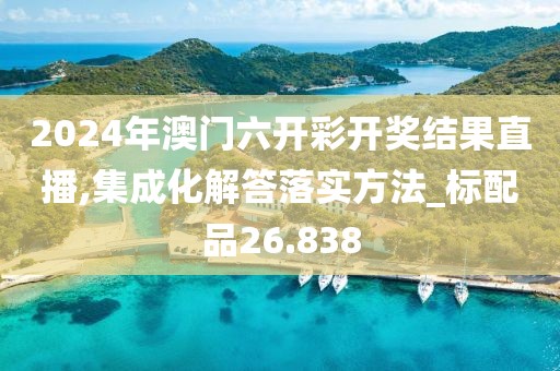 2024年澳門六開彩開獎結果直播,集成化解答落實方法_標配品26.838