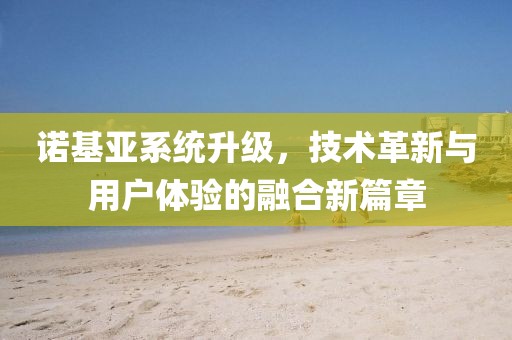 諾基亞系統(tǒng)升級，技術(shù)革新與用戶體驗的融合新篇章