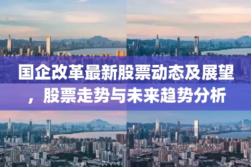 國企改革最新股票動態(tài)及展望，股票走勢與未來趨勢分析