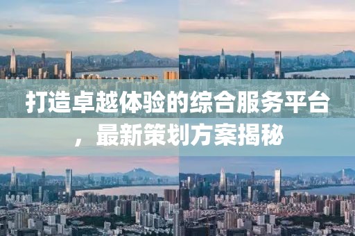 打造卓越體驗的綜合服務平臺，最新策劃方案揭秘