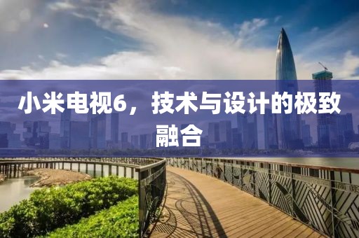 小米電視6，技術與設計的極致融合