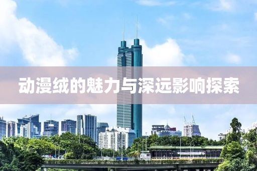 動漫絨的魅力與深遠影響探索