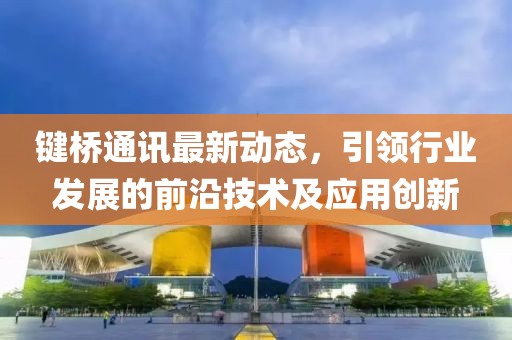 鍵橋通訊最新動態，引領行業發展的前沿技術及應用創新